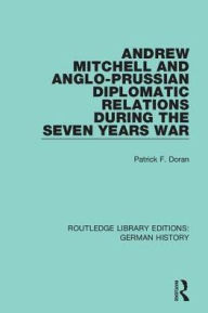 Title: Andrew Mitchell and Anglo-Prussian Diplomatic Relations During the Seven Years War, Author: Patrick F. Doran
