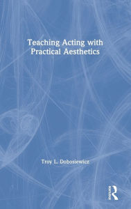 Title: Teaching Acting with Practical Aesthetics / Edition 1, Author: Troy Dobosiewicz