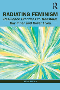 Title: Radiating Feminism: Resilience Practices to Transform our Inner and Outer Lives / Edition 1, Author: Beth Berila