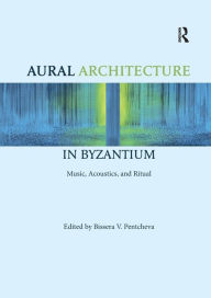 Title: Aural Architecture in Byzantium: Music, Acoustics, and Ritual / Edition 1, Author: Bissera Pentcheva