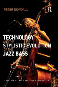 Title: Technology and the Stylistic Evolution of the Jazz Bass / Edition 1, Author: Peter Dowdall