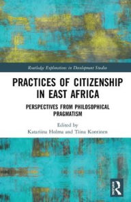 Title: Practices of Citizenship in East Africa: Perspectives from Philosophical Pragmatism / Edition 1, Author: Katariina Holma