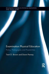 Title: Examination Physical Education: Policy, Practice and Possibilities / Edition 1, Author: Trent D. Brown