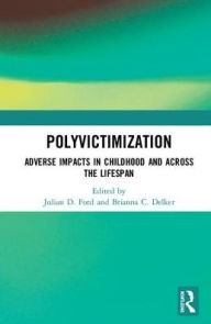 Title: Polyvictimization: Adverse Impacts in Childhood and Across the Lifespan, Author: Julian D. Ford