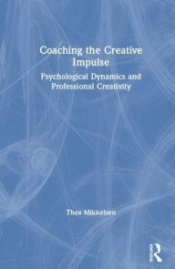 Title: Coaching the Creative Impulse: Psychological Dynamics and Professional Creativity / Edition 1, Author: Thea Mikkelsen