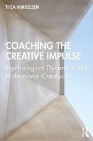 Title: Coaching the Creative Impulse: Psychological Dynamics and Professional Creativity / Edition 1, Author: Thea Mikkelsen