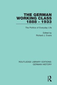 Title: The German Working Class 1888 - 1933: The Politics of Everyday Life, Author: Richard J. Evans