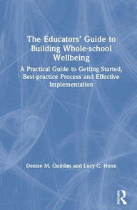 Title: The Educators' Guide to Whole-school Wellbeing: A Practical Guide to Getting Started, Best-practice Process and Effective Implementation / Edition 1, Author: Denise M. Quinlan