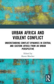 Title: Urban Africa and Violent Conflict: Understanding Conflict Dynamics in Central and Eastern Africa from an Urban Perspective, Author: Karen Büscher