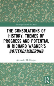 Title: The Consolations of History: Themes of Progress and Potential in Richard Wagner's Gotterdammerung / Edition 1, Author: Alexander Shapiro