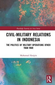 Title: Civil-Military Relations in Indonesia: The Politics of Military Operations Other Than War / Edition 1, Author: Muhamad Haripin