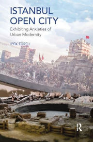 Title: Istanbul, Open City: Exhibiting Anxieties of Urban Modernity, Author: Ipek Türeli