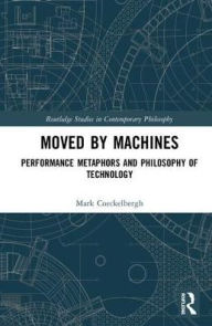 Title: Moved by Machines: Performance Metaphors and Philosophy of Technology / Edition 1, Author: Mark Coeckelbergh