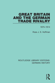 Title: Great Britain and the German Trade Rivalry: 1875-1914, Author: Ross J. S. Hoffman