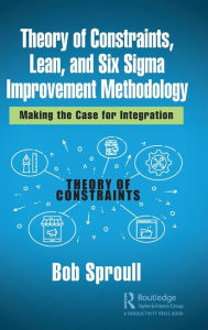 Title: Theory of Constraints, Lean, and Six Sigma Improvement Methodology: Making the Case for Integration / Edition 1, Author: Bob Sproull