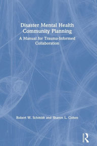 Title: Disaster Mental Health Community Planning: A Manual for Trauma-Informed Collaboration / Edition 1, Author: Robert W. Schmidt