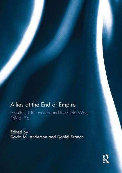 Allies at the End of Empire: Loyalists, Nationalists and the Cold War, 1945-76 / Edition 1