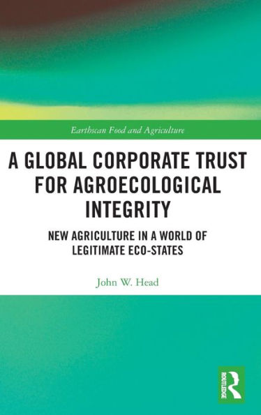 A Global Corporate Trust for Agroecological Integrity: New Agriculture in a World of Legitimate Eco-states / Edition 1