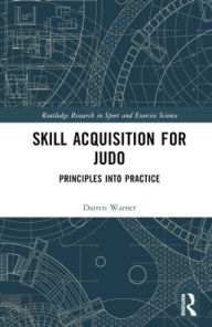 Title: Skill Acquisition for Judo: Principles into Practice, Author: Darren Warner