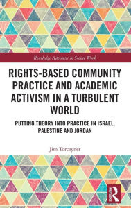 Title: Rights-Based Community Practice and Academic Activism in a Turbulent World: Putting Theory into Practice in Israel, Palestine and Jordan, Author: Jim Torczyner