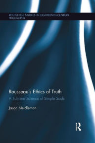 Title: Rousseau's Ethics of Truth: A Sublime Science of Simple Souls / Edition 1, Author: Jason Neidleman