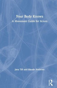 Title: Your Body Knows: A Movement Guide for Actors / Edition 1, Author: Meade Andrews
