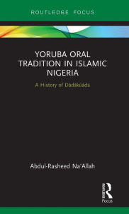 Title: Yoruba Oral Tradition in Islamic Nigeria: A History of Dàdàkúàdá / Edition 1, Author: Abdul-Rasheed Na'Allah