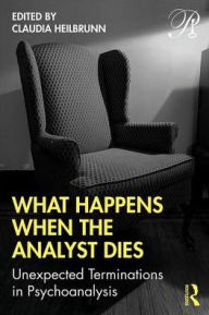 Title: What Happens When the Analyst Dies: Unexpected Terminations in Psychoanalysis / Edition 1, Author: Claudia Heilbrunn