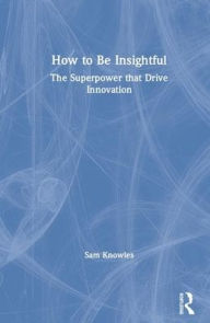 Title: How To Be Insightful: Unlocking the Superpower that drives Innovation / Edition 1, Author: Sam Knowles