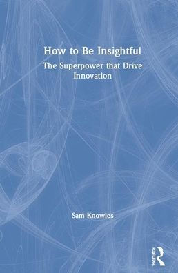 How To Be Insightful: Unlocking the Superpower that drives Innovation