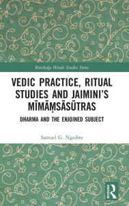 Title: Vedic Practice, Ritual Studies and Jaimini's Mima?sasutras: Dharma and the Enjoined Subject, Author: Samuel G. Ngaihte