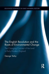 Title: The English Revolution and the Roots of Environmental Change: The Changing Concept of the Land in Early Modern England / Edition 1, Author: George Yerby