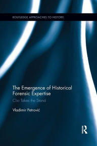 Title: The Emergence of Historical Forensic Expertise: Clio Takes the Stand / Edition 1, Author: Vladimir Petrovic