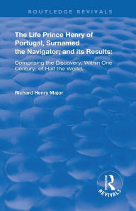 Title: The Life of Prince Henry of Portugal: Surnamed the Nabigator and its Results, Author: Richard Henry Major