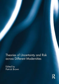 Title: Theories of Uncertainty and Risk across Different Modernities / Edition 1, Author: Patrick Brown