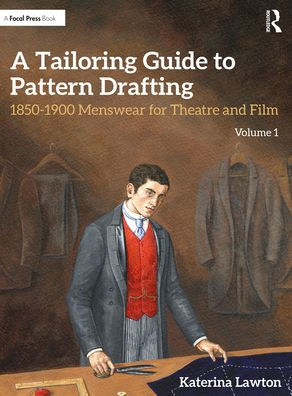 A Tailoring Guide to Pattern Drafting: 1850-1900 Menswear for Theatre and Film, Volume 1