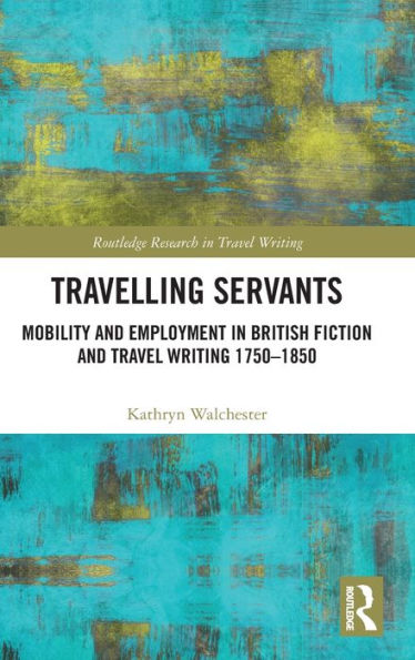 Travelling Servants: Mobility and Employment in British Travel Writing 1750- 1850 / Edition 1