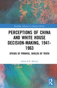 Title: Perceptions of China and White House Decision-Making, 1941-1963: Spears of Promise, Shields of Truth / Edition 1, Author: Adam S.R. Bartley