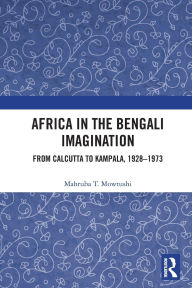 Title: Africa in the Bengali Imagination: From Calcutta to Kampala, 1928-1973, Author: Mahruba T. Mowtushi