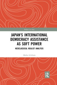 Title: Japan's International Democracy Assistance as Soft Power: Neoclassical Realist Analysis / Edition 1, Author: Maiko Ichihara