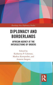 Title: Diplomacy and Borderlands: African Agency at the Intersections of Orders / Edition 1, Author: Katharina Coleman