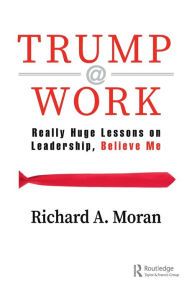 Title: Trump @ Work: Really Huge Lessons on Leadership, Believe Me, Author: Richard Moran