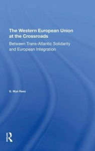 Title: The Western European Union At The Crossroads: Between Trans-atlantic Solidarity And European Integration, Author: G. Wyn Rees