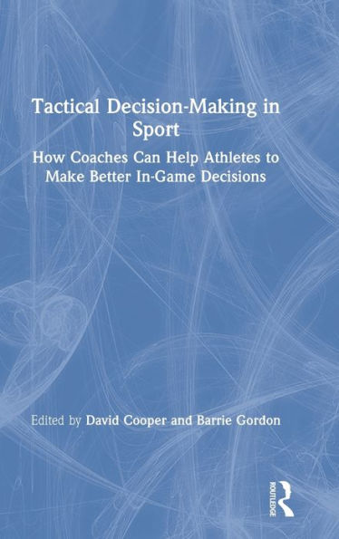 Tactical Decision-Making in Sport: How Coaches Can Help Athletes to Make Better In-Game Decisions / Edition 1