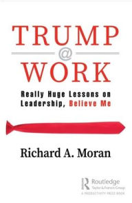 Title: Trump @ Work: Really Huge Lessons on Leadership, Believe Me / Edition 1, Author: Richard Moran