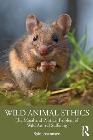 Title: Wild Animal Ethics: The Moral and Political Problem of Wild Animal Suffering, Author: Kyle Johannsen