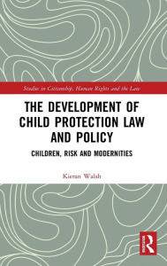 Title: The Development of Child Protection Law and Policy: Children, Risk and Modernities / Edition 1, Author: Kieran Walsh