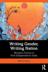 Title: Writing Gender, Writing Nation: Women's Fiction in Post-Independence India / Edition 1, Author: Bharti Arora