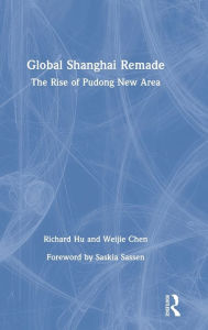 Title: Global Shanghai Remade: The Rise of Pudong New Area / Edition 1, Author: Richard Hu