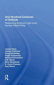 Title: One Hundred Centuries Of Solitude: Redirecting America's High-level Nuclear Waste Policies, Author: James Flynn